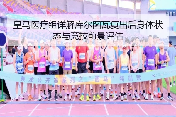 皇马医疗组详解库尔图瓦复出后身体状态与竞技前景评估