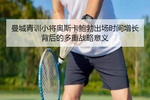 曼城青训小将奥斯卡鲍勃出场时间增长背后的多重战略意义